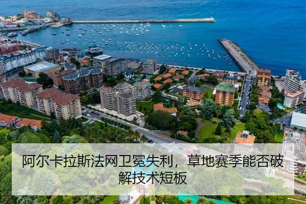 阿尔卡拉斯法网卫冕失利，草地赛季能否破解技术短板