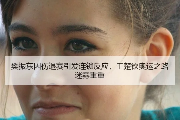 樊振东因伤退赛引发连锁反应，王楚钦奥运之路迷雾重重