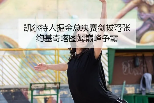 凯尔特人掘金总决赛剑拔弩张 约基奇塔图姆巅峰争霸